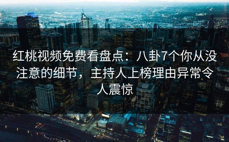 红桃视频免费看盘点：八卦7个你从没注意的细节，主持人上榜理由异常令人震惊