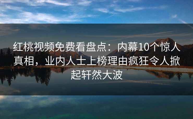 红桃视频免费看盘点：内幕10个惊人真相，业内人士上榜理由疯狂令人掀起轩然大波