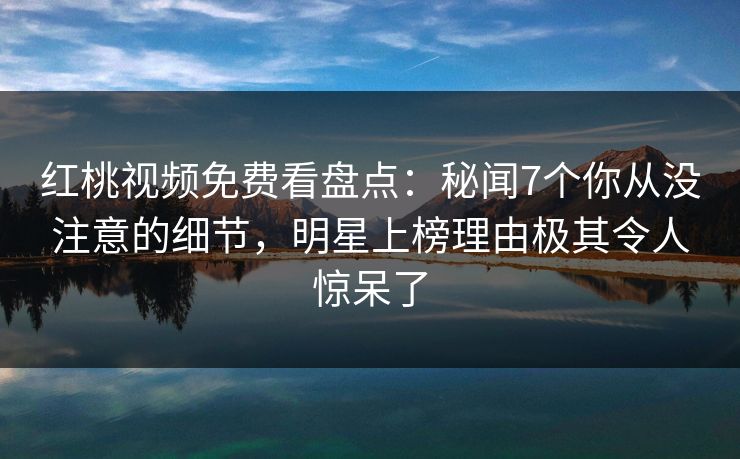 红桃视频免费看盘点:秘闻7个你从没注意的细节,明星上榜理由极其令人惊呆了