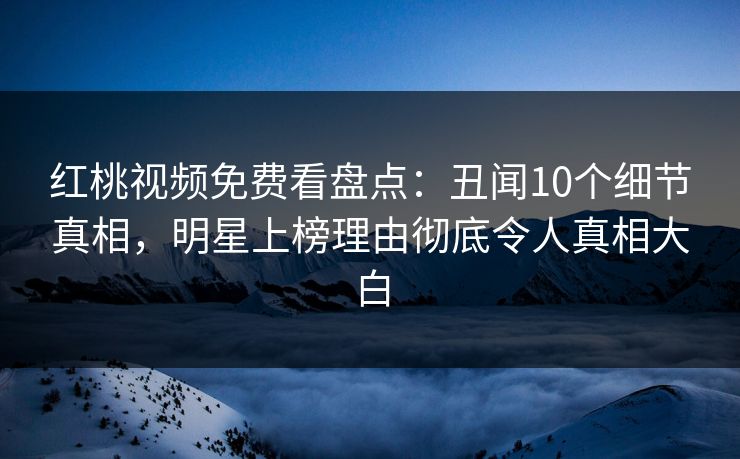 红桃视频免费看盘点：丑闻10个细节真相，明星上榜理由彻底令人真相大白