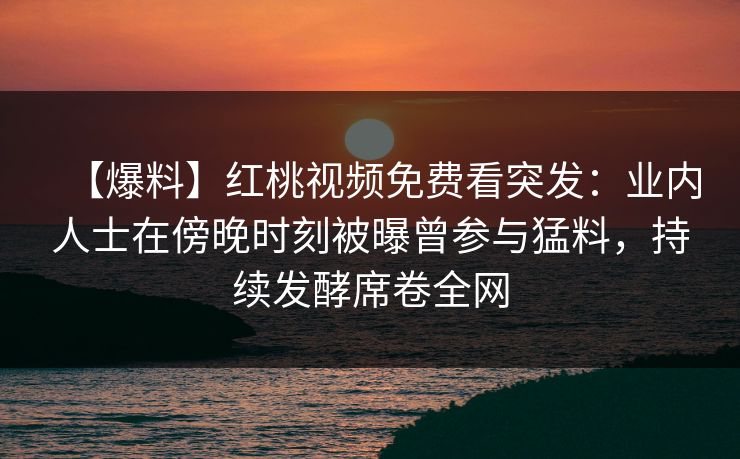 【爆料】红桃视频免费看突发：业内人士在傍晚时刻被曝曾参与猛料，持续发酵席卷全网