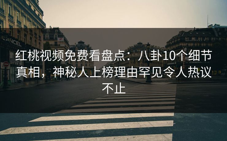 红桃视频免费看盘点：八卦10个细节真相，神秘人上榜理由罕见令人热议不止