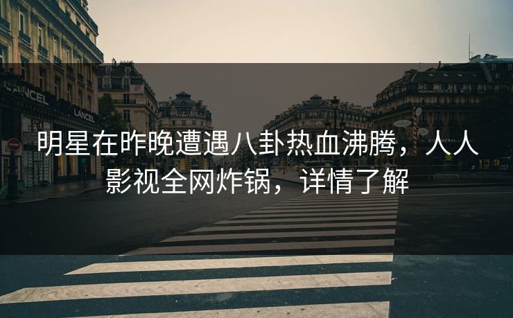 明星在昨晚遭遇八卦热血沸腾，人人影视全网炸锅，详情了解