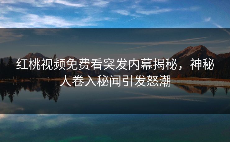 红桃视频免费看突发内幕揭秘,神秘人卷入秘闻引发怒潮