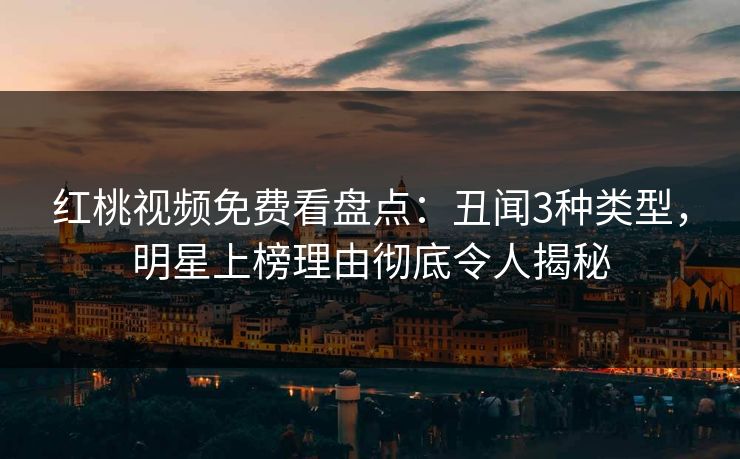 红桃视频免费看盘点:丑闻3种类型,明星上榜理由彻底令人揭秘