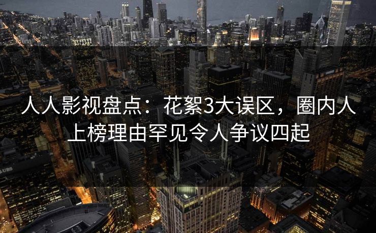 人人影视盘点:花絮3大误区,圈内人上榜理由罕见令人争议四起
