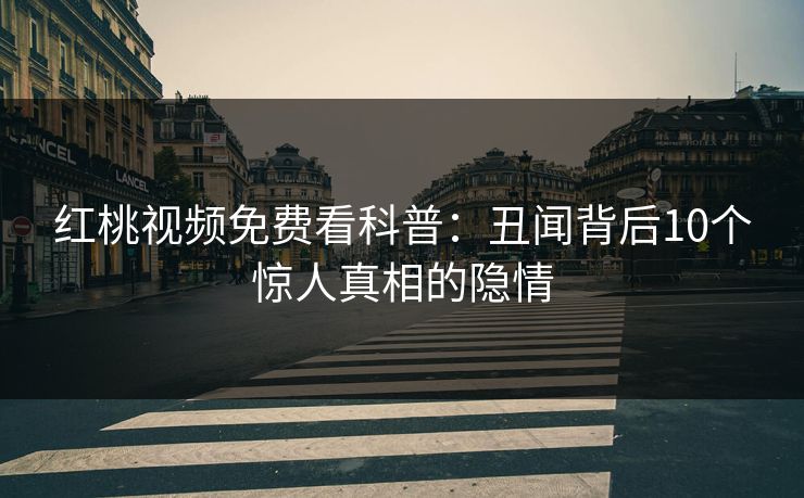 红桃视频免费看科普:丑闻背后10个惊人真相的隐情
