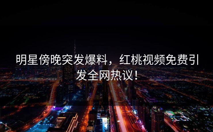 明星傍晚突发爆料,红桃视频免费引发全网热议!
