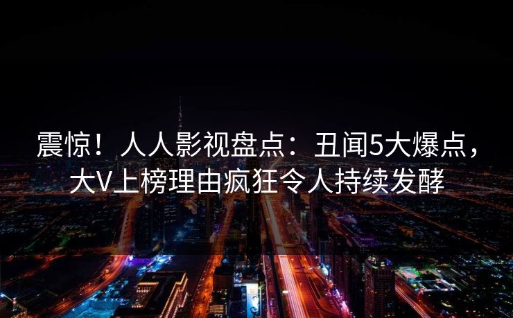 震惊!人人影视盘点:丑闻5大爆点,大V上榜理由疯狂令人持续发酵 震惊!人人影视盘点:丑闻5大爆点,大V上榜理由疯狂令人持续发酵