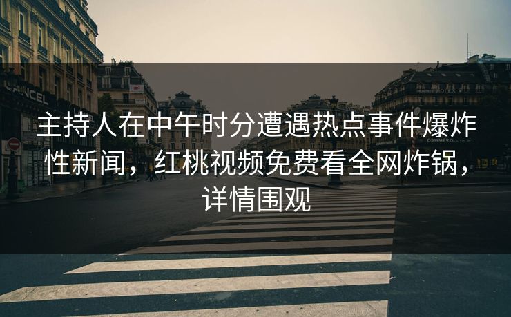主持人在中午时分遭遇热点事件爆炸性新闻,红桃视频免费看全网炸锅,详情围观