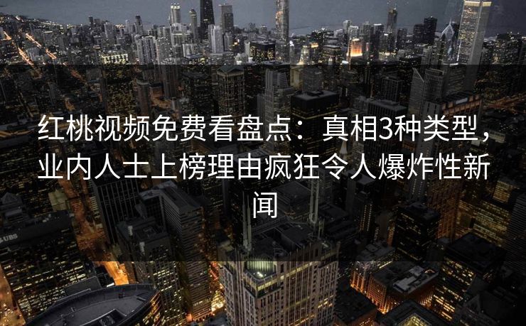 红桃视频免费看盘点:真相3种类型,业内人士上榜理由疯狂令人爆炸性新闻