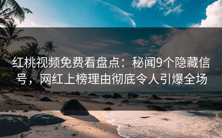 红桃视频免费看盘点:秘闻9个隐藏信号,网红上榜理由彻底令人引爆全场 红桃视频免费看盘点:秘闻9个隐藏信号,网红上榜理由彻底令人引爆全场