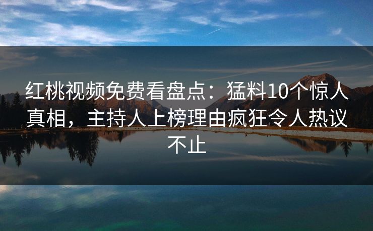红桃视频免费看盘点：猛料10个惊人真相，主持人上榜理由疯狂令人热议不止
