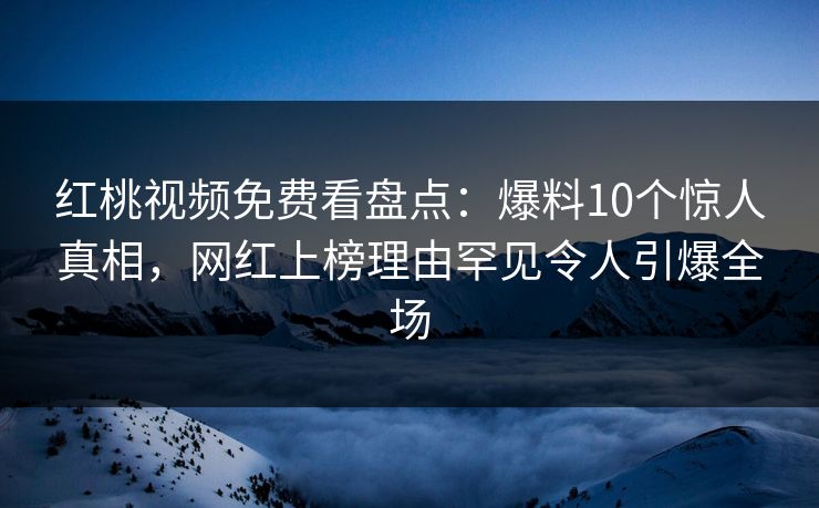 红桃视频免费看盘点:爆料10个惊人真相,网红上榜理由罕见令人引爆全场 红桃视频免费看盘点:爆料10个惊人真相,网红上榜理由罕见令人引爆全场