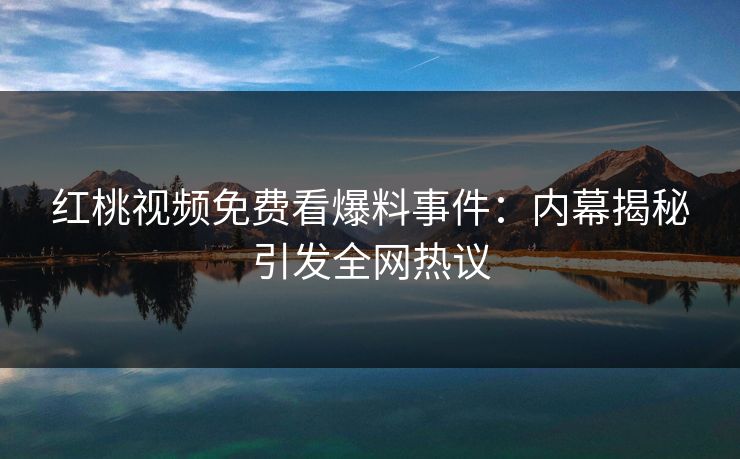 红桃视频免费看爆料事件：内幕揭秘引发全网热议