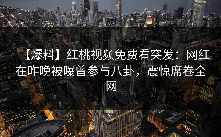 【爆料】红桃视频免费看突发:网红在昨晚被曝曾参与八卦,震惊席卷全网