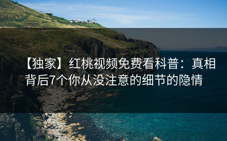 【独家】红桃视频免费看科普：真相背后7个你从没注意的细节的隐情
