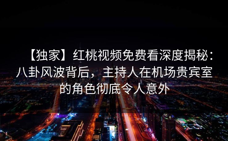 【独家】红桃视频免费看深度揭秘:八卦风波背后,主持人在机场贵宾室的角色彻底令人意外 【独家】红桃视频免费看深度揭秘:八卦风波背后,主持人在机场贵宾室的角色彻底令人意外