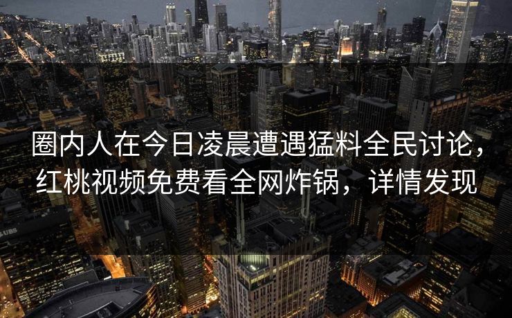 圈内人在今日凌晨遭遇猛料全民讨论，红桃视频免费看全网炸锅，详情发现