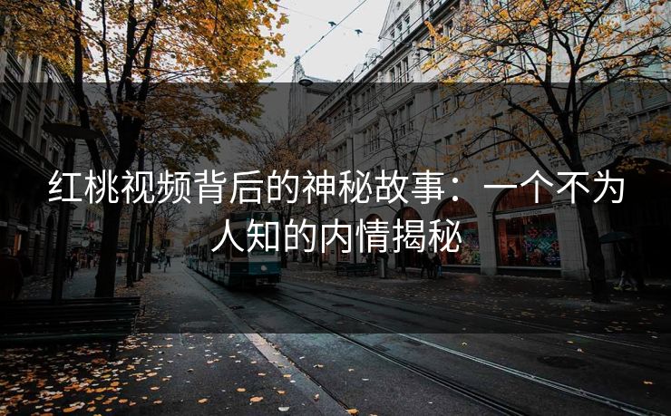 红桃视频背后的神秘故事：一个不为人知的内情揭秘