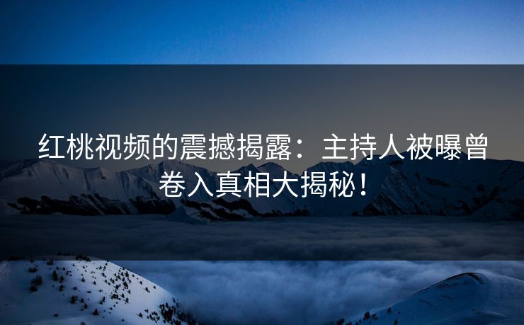 红桃视频的震撼揭露：主持人被曝曾卷入真相大揭秘！