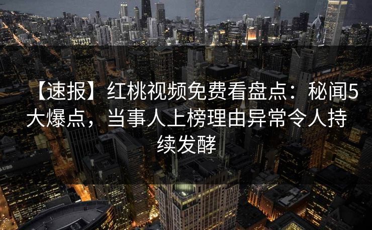 【速报】红桃视频免费看盘点：秘闻5大爆点，当事人上榜理由异常令人持续发酵