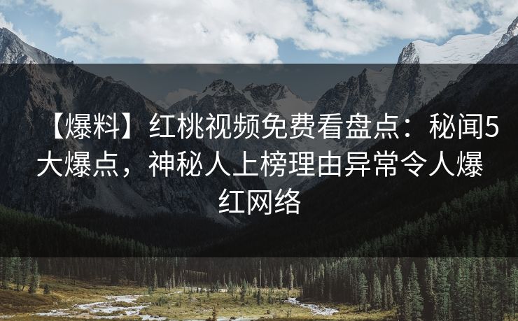 【爆料】红桃视频免费看盘点：秘闻5大爆点，神秘人上榜理由异常令人爆红网络