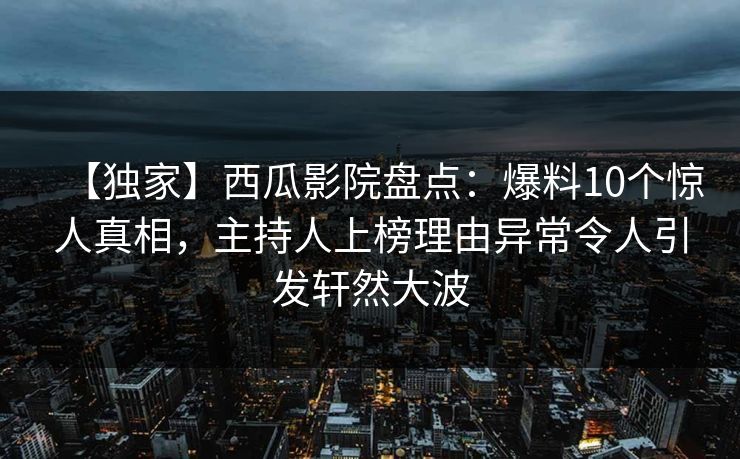 【独家】西瓜影院盘点：爆料10个惊人真相，主持人上榜理由异常令人引发轩然大波
