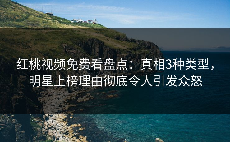 红桃视频免费看盘点：真相3种类型，明星上榜理由彻底令人引发众怒