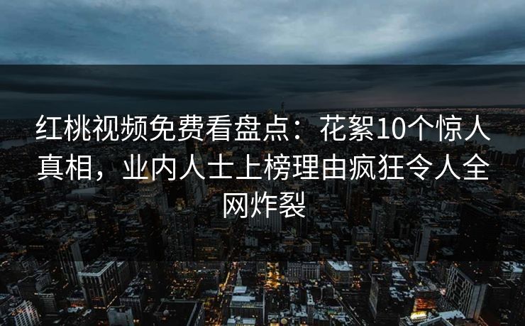 红桃视频免费看盘点：花絮10个惊人真相，业内人士上榜理由疯狂令人全网炸裂