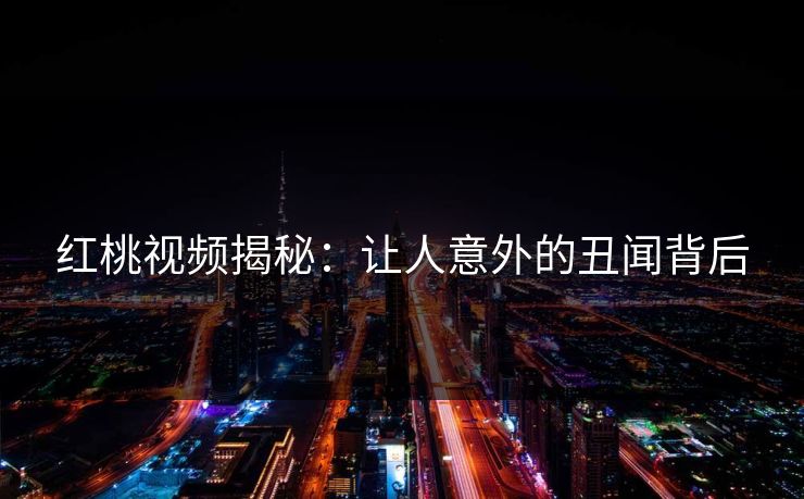 红桃视频揭秘：让人意外的丑闻背后