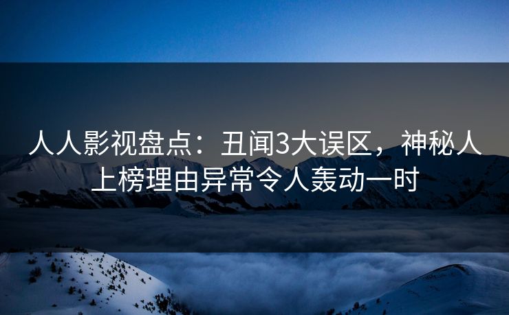 人人影视盘点：丑闻3大误区，神秘人上榜理由异常令人轰动一时
