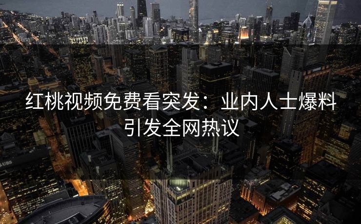 红桃视频免费看突发:业内人士爆料引发全网热议 红桃视频免费看突发:业内人士爆料引发全网热议