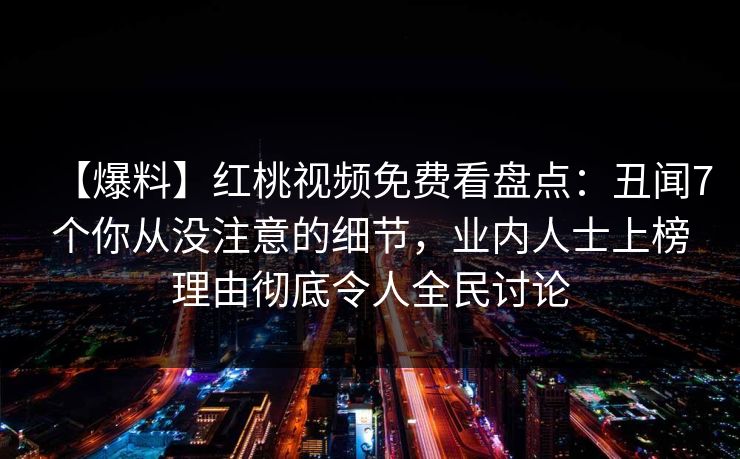 【爆料】红桃视频免费看盘点：丑闻7个你从没注意的细节，业内人士上榜理由彻底令人全民讨论
