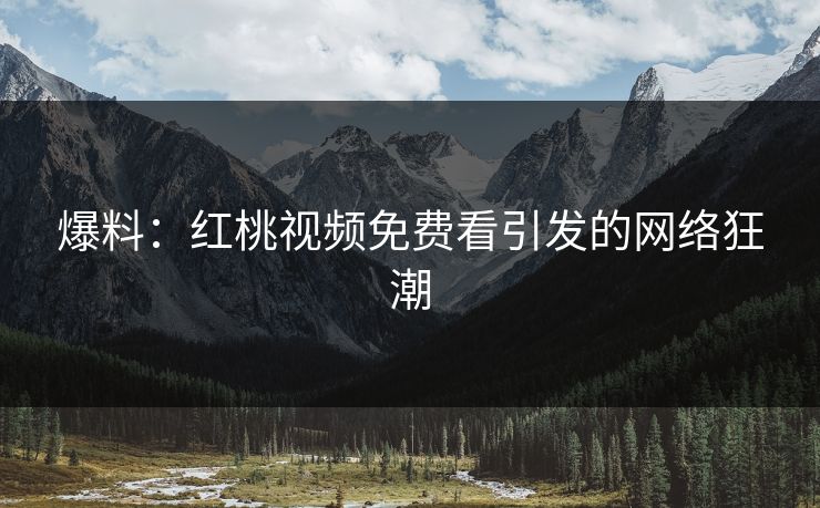 爆料：红桃视频免费看引发的网络狂潮