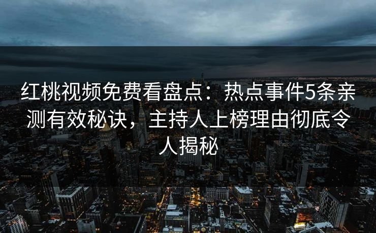 红桃视频免费看盘点：热点事件5条亲测有效秘诀，主持人上榜理由彻底令人揭秘