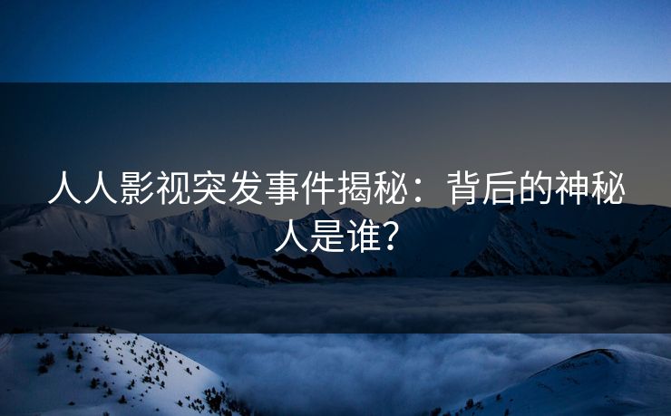 人人影视突发事件揭秘：背后的神秘人是谁？