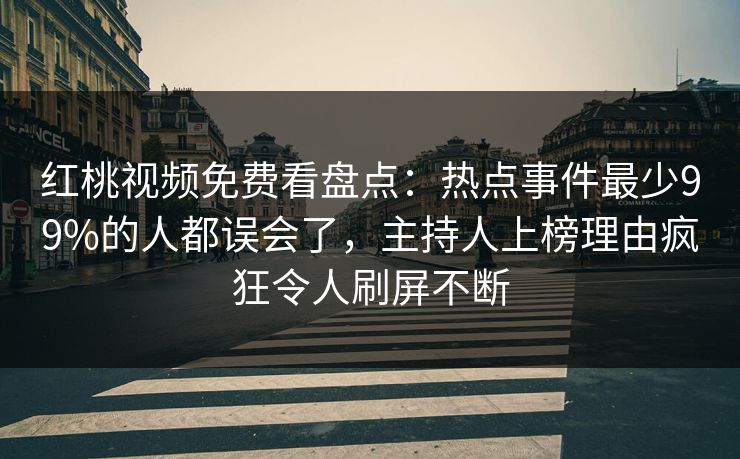 红桃视频免费看盘点：热点事件最少99%的人都误会了，主持人上榜理由疯狂令人刷屏不断