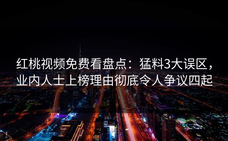 红桃视频免费看盘点：猛料3大误区，业内人士上榜理由彻底令人争议四起