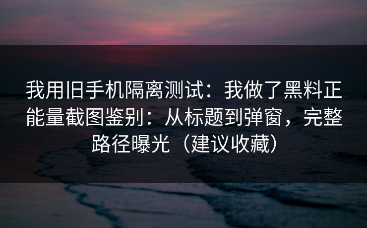 我用旧手机隔离测试：我做了黑料正能量截图鉴别：从标题到弹窗，完整路径曝光（建议收藏）