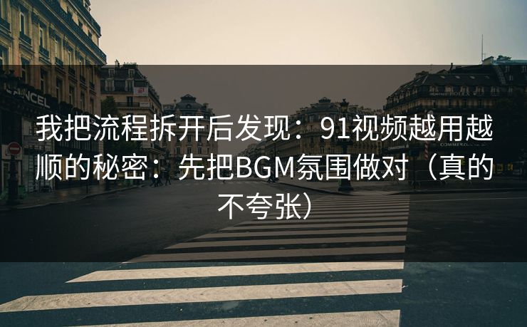 我把流程拆开后发现：91视频越用越顺的秘密：先把BGM氛围做对（真的不夸张）