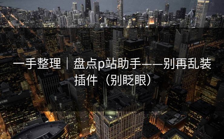 一手整理｜盘点p站助手——别再乱装插件（别眨眼）