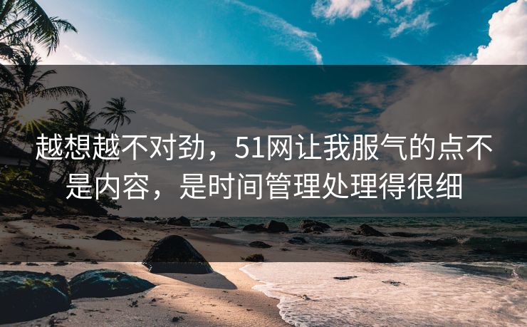 越想越不对劲，51网让我服气的点不是内容，是时间管理处理得很细