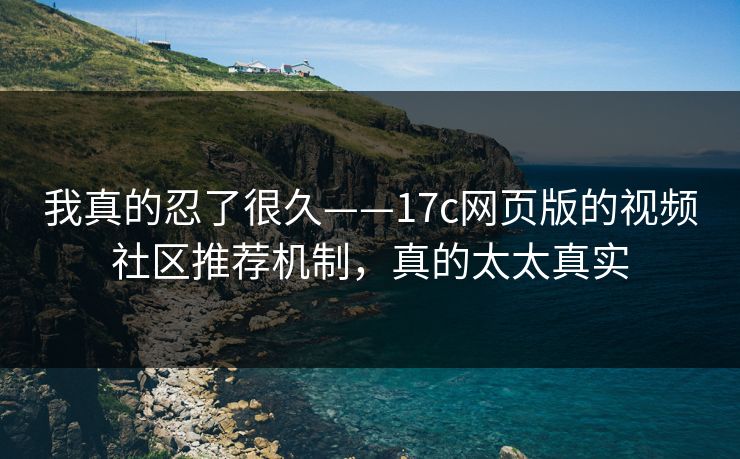 我真的忍了很久——17c网页版的视频社区推荐机制，真的太太真实