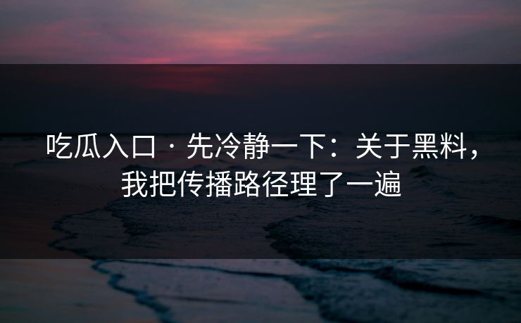 吃瓜入口 · 先冷静一下：关于黑料，我把传播路径理了一遍