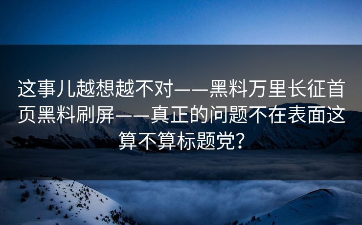 这事儿越想越不对——黑料万里长征首页黑料刷屏——真正的问题不在表面这算不算标题党？