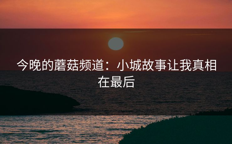 今晚的蘑菇频道：小城故事让我真相在最后