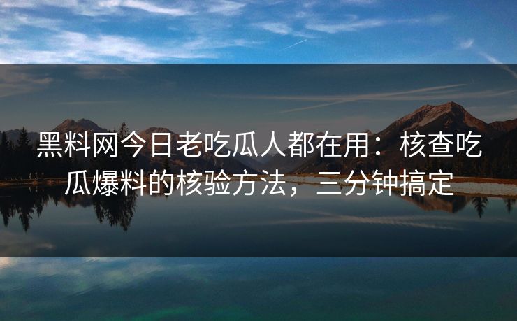 黑料网今日老吃瓜人都在用：核查吃瓜爆料的核验方法，三分钟搞定