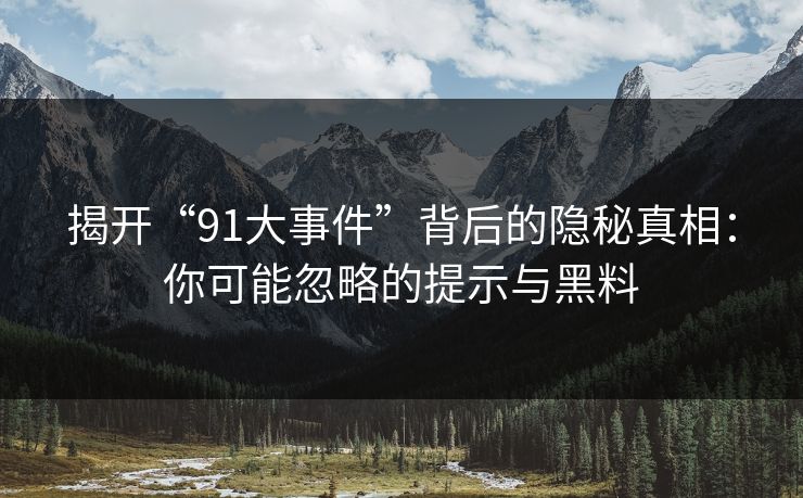 揭开“91大事件”背后的隐秘真相：你可能忽略的提示与黑料