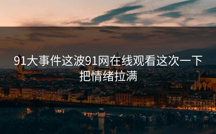91大事件这波91网在线观看这次一下把情绪拉满